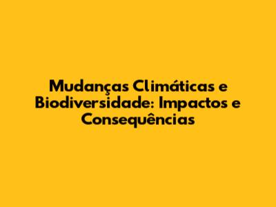 Mudanças Climáticas e Biodiversidade: Impactos e Consequências