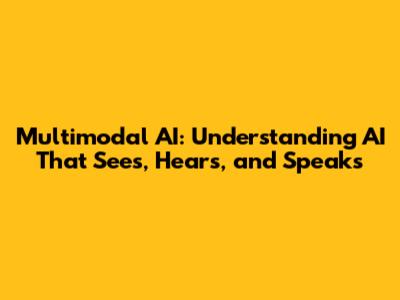 Multimodal AI: Understanding AI That Sees, Hears, and Speaks