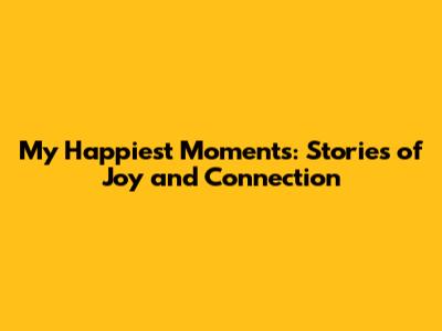 My Happiest Moments: Stories of Joy and Connection