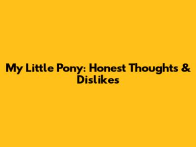 My Little Pony: Honest Thoughts & Dislikes