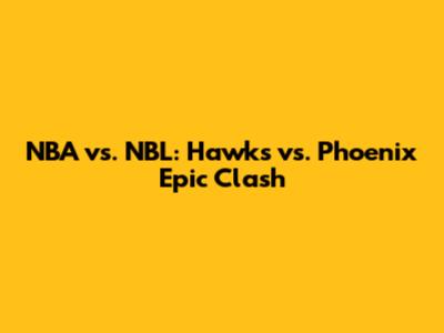 NBA vs. NBL: Hawks vs. Phoenix Epic Clash