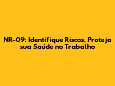 NR-09: Identifique Riscos, Proteja sua Saúde no Trabalho