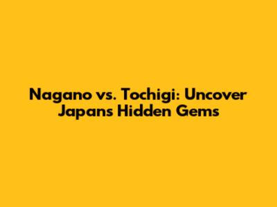 Nagano vs. Tochigi: Uncover Japan's Hidden Gems