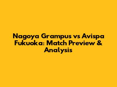 Nagoya Grampus vs Avispa Fukuoka: Match Preview & Analysis