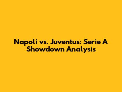 Napoli vs. Juventus: Serie A Showdown Analysis