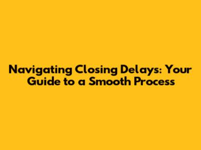 Navigating Closing Delays: Your Guide to a Smooth Process