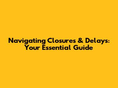 Navigating Closures & Delays: Your Essential Guide