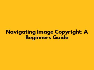 Navigating Image Copyright: A Beginner's Guide