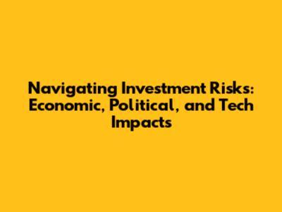 Navigating Investment Risks: Economic, Political, and Tech Impacts