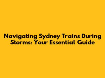 Navigating Sydney Trains During Storms: Your Essential Guide