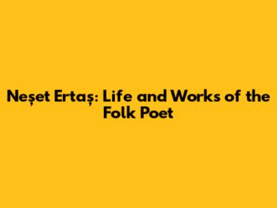 Neşet Ertaş: Life and Works of the Folk Poet