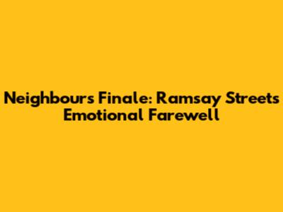 Neighbours Finale: Ramsay Street's Emotional Farewell
