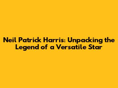 Neil Patrick Harris: Unpacking the Legend of a Versatile Star