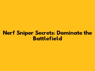 Nerf Sniper Secrets: Dominate the Battlefield