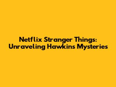 Netflix Stranger Things: Unraveling Hawkins' Mysteries