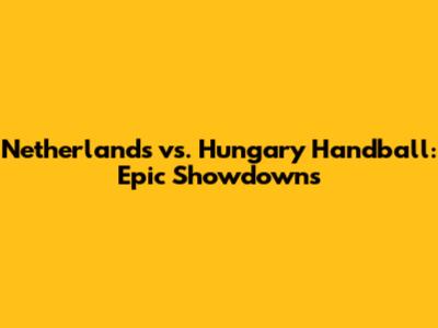 Netherlands vs. Hungary Handball: Epic Showdowns