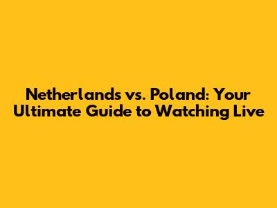 Netherlands vs. Poland: Your Ultimate Guide to Watching Live