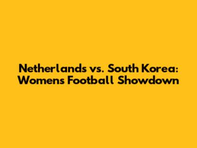 Netherlands vs. South Korea: Women's Football Showdown