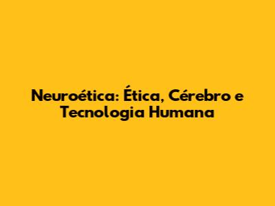 Neuroética: Ética, Cérebro e Tecnologia Humana