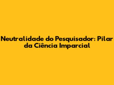 Neutralidade do Pesquisador: Pilar da Ciência Imparcial