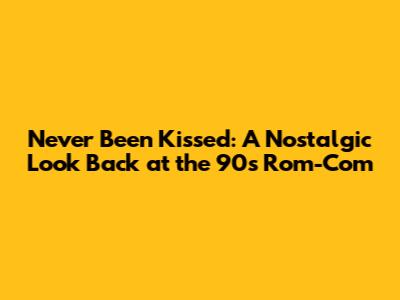 Never Been Kissed: A Nostalgic Look Back at the 90s Rom-Com
