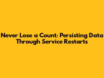 Never Lose a Count: Persisting Data Through Service Restarts