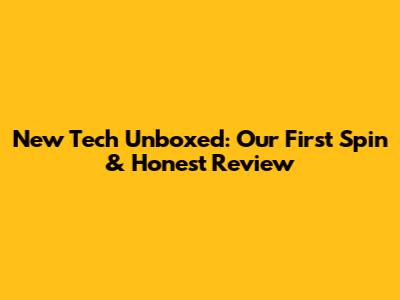 New Tech Unboxed: Our First Spin & Honest Review