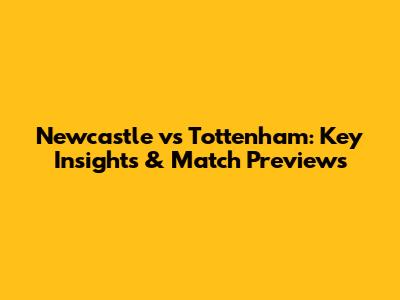 Newcastle vs Tottenham: Key Insights & Match Previews