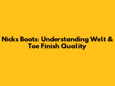 Nick's Boots: Understanding Welt & Toe Finish Quality