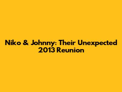 Niko & Johnny: Their Unexpected 2013 Reunion