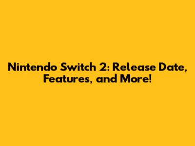 Nintendo Switch 2: Release Date, Features, and More!