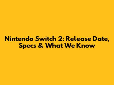 Nintendo Switch 2: Release Date, Specs & What We Know