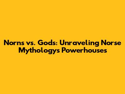 Norns vs. Gods: Unraveling Norse Mythology's Powerhouses