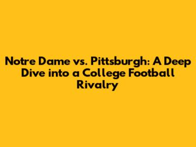 Notre Dame vs. Pittsburgh: A Deep Dive into a College Football Rivalry