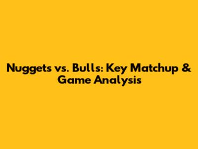 Nuggets vs. Bulls: Key Matchup & Game Analysis