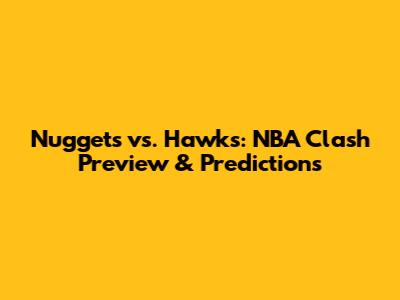 Nuggets vs. Hawks: NBA Clash Preview & Predictions