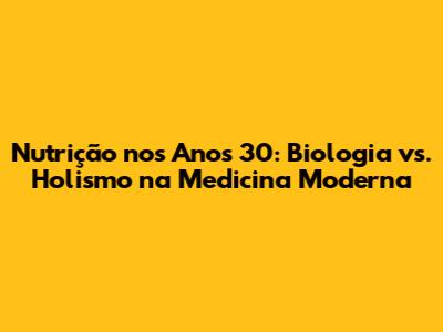 Nutrição nos Anos 30: Biologia vs. Holismo na Medicina Moderna