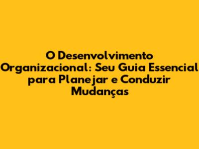 O Desenvolvimento Organizacional: Seu Guia Essencial para Planejar e Conduzir Mudanças