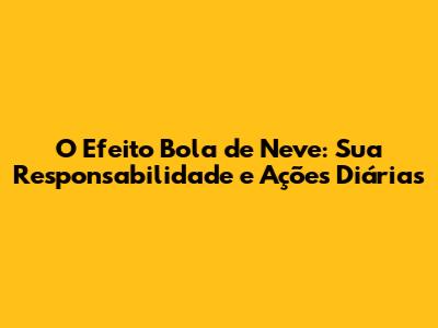 O Efeito Bola de Neve: Sua Responsabilidade e Ações Diárias