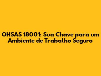 OHSAS 18001: Sua Chave para um Ambiente de Trabalho Seguro