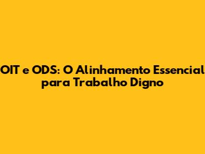 OIT e ODS: O Alinhamento Essencial para Trabalho Digno