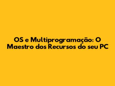 OS e Multiprogramação: O Maestro dos Recursos do seu PC