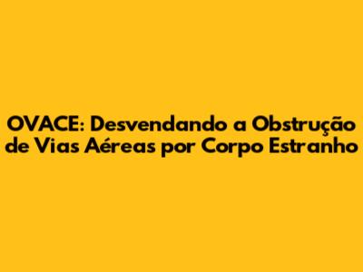 OVACE: Desvendando a Obstrução de Vias Aéreas por Corpo Estranho
