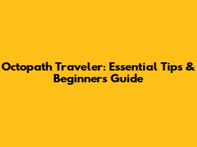 Octopath Traveler: Essential Tips & Beginner's Guide