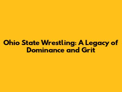 Ohio State Wrestling: A Legacy of Dominance and Grit