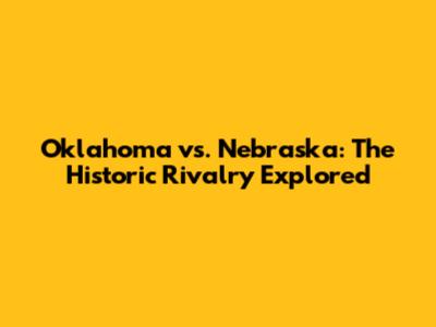 Oklahoma vs. Nebraska: The Historic Rivalry Explored