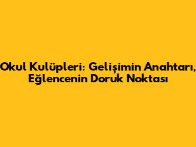 Okul Kulüpleri: Gelişimin Anahtarı, Eğlencenin Doruk Noktası