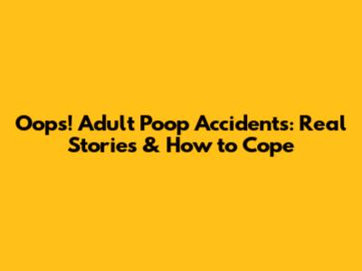 Oops! Adult Poop Accidents: Real Stories & How to Cope