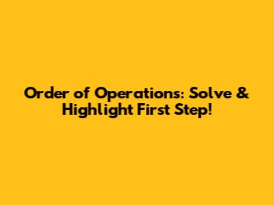 Order of Operations: Solve & Highlight First Step!