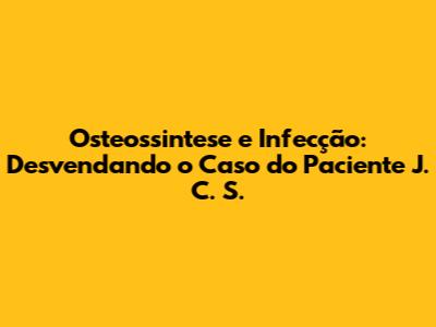 Osteossintese e Infecção: Desvendando o Caso do Paciente J. C. S.